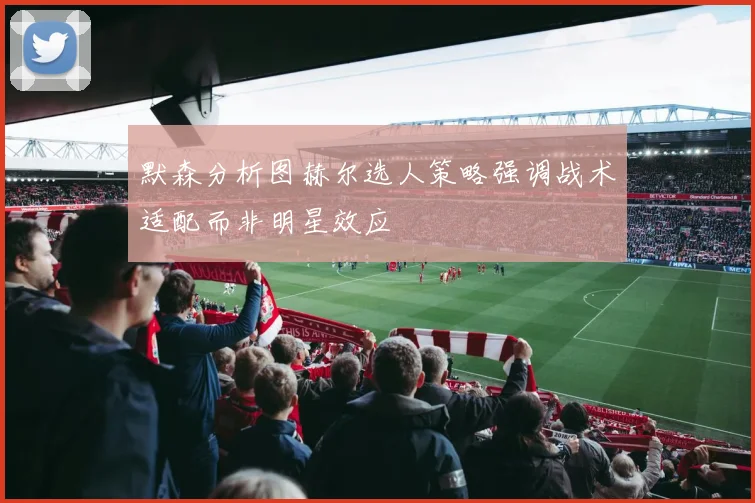 默森分析图赫尔选人策略强调战术适配而非明星效应