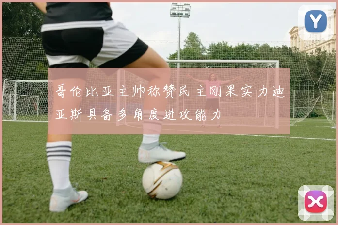 哥伦比亚主帅称赞民主刚果实力迪亚斯具备多角度进攻能力