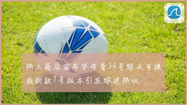 热火商店宣布字母哥34号球衣可换成新款7号版本引发球迷热议