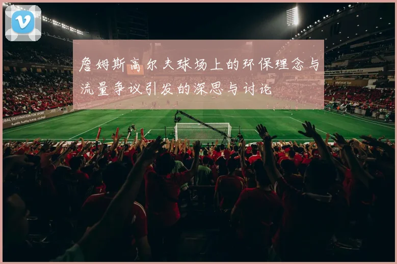 詹姆斯高尔夫球场上的环保理念与流量争议引发的深思与讨论