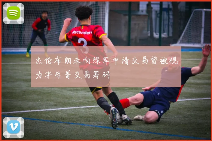 杰伦布朗未向绿军申请交易曾被视为字母哥交易筹码