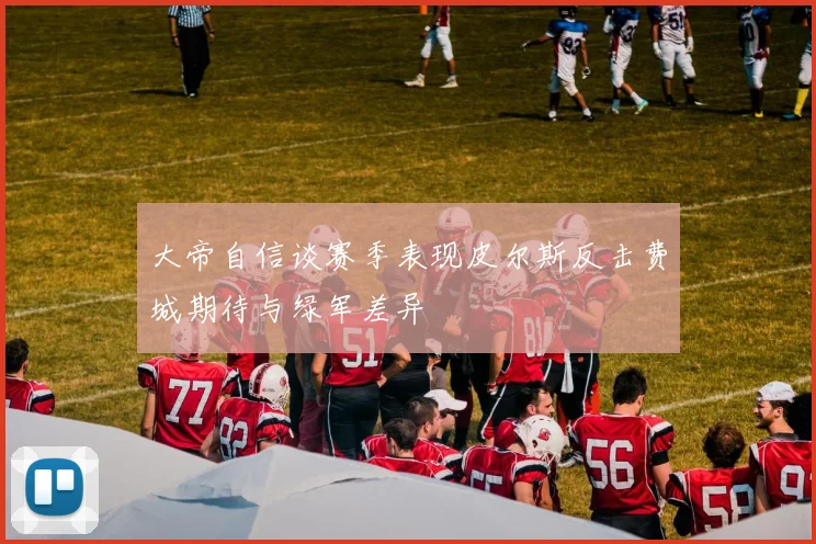 大帝自信谈赛季表现皮尔斯反击费城期待与绿军差异