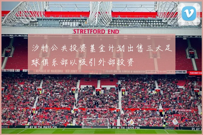 沙特公共投资基金计划出售三大足球俱乐部以吸引外部投资