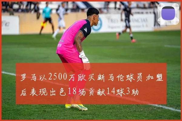 罗马以2500万欧买断马伦球员加盟后表现出色18场贡献14球3助