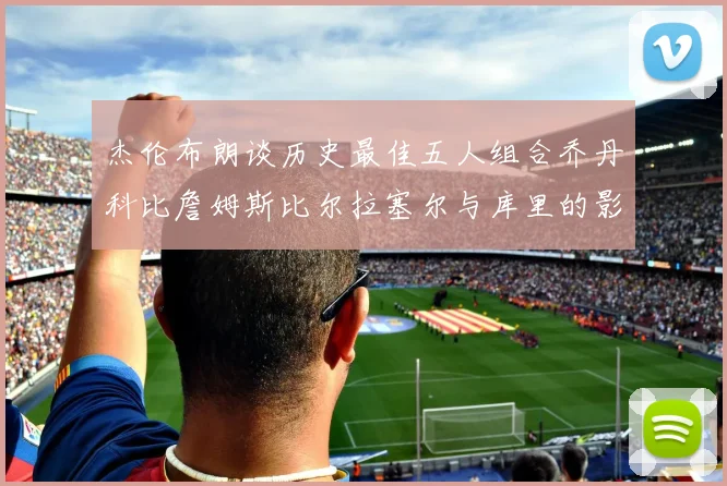 杰伦布朗谈历史最佳五人组合乔丹科比詹姆斯比尔拉塞尔与库里的影响力