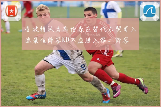 香波特认为布伦森应替代东契奇入选最佳阵容KD不应进入第二阵容