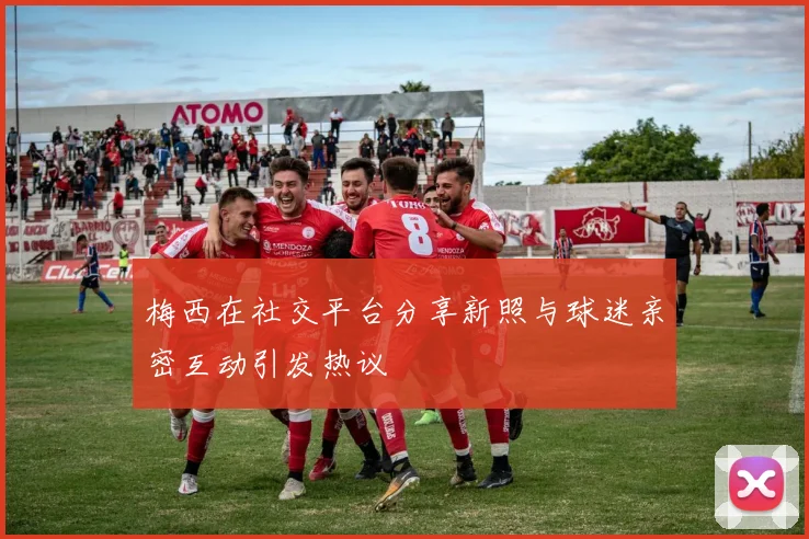 梅西在社交平台分享新照与球迷亲密互动引发热议