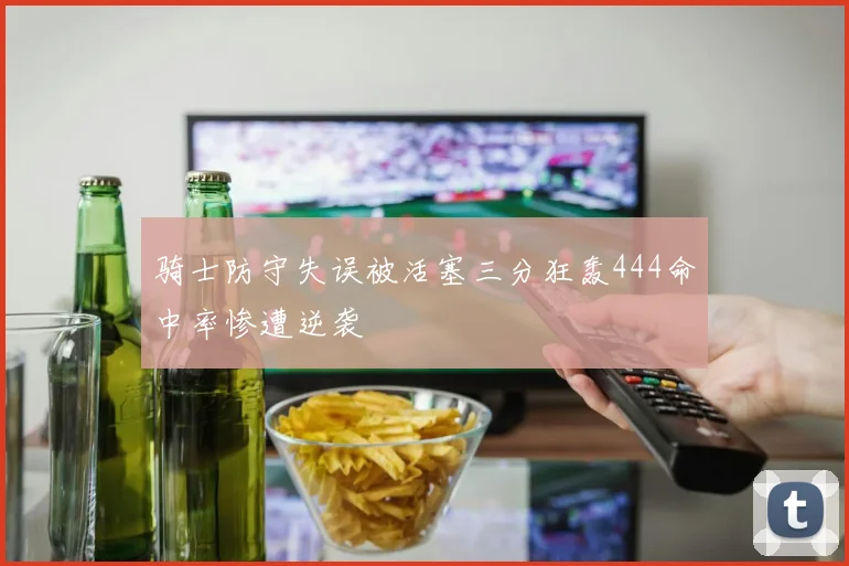 骑士防守失误被活塞三分狂轰444命中率惨遭逆袭