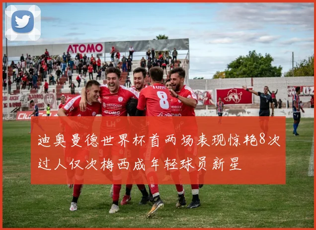迪奥曼德世界杯首两场表现惊艳8次过人仅次梅西成年轻球员新星