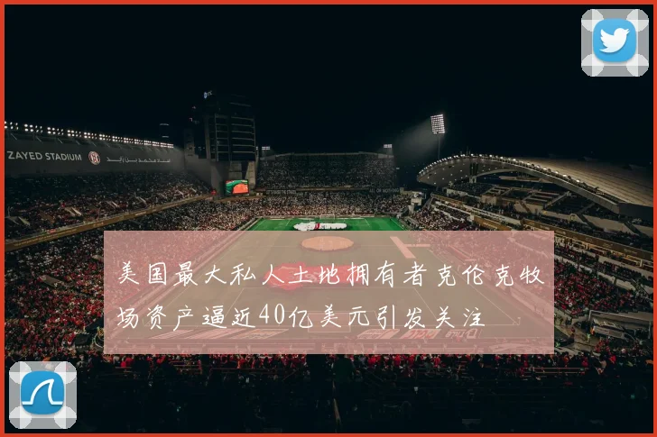 美国最大私人土地拥有者克伦克牧场资产逼近40亿美元引发关注