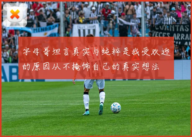 字母哥坦言真实与纯粹是我受欢迎的原因从不掩饰自己的真实想法