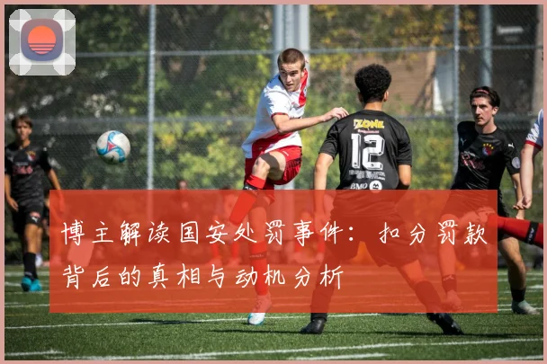 博主解读国安处罚事件：扣分罚款背后的真相与动机分析