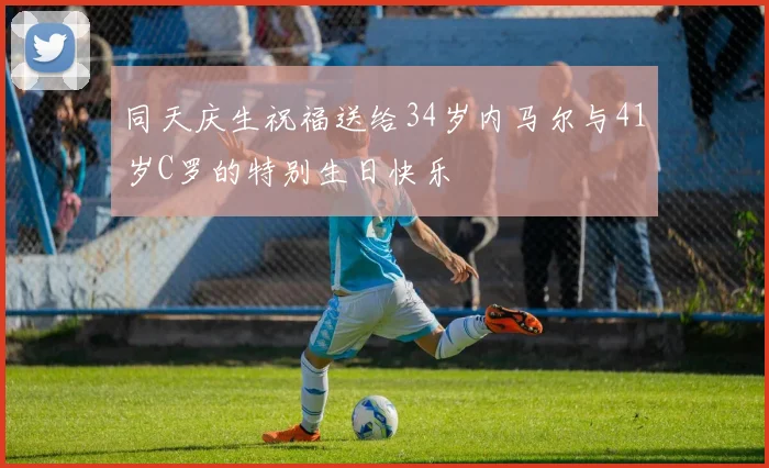 同天庆生祝福送给34岁内马尔与41岁C罗的特别生日快乐