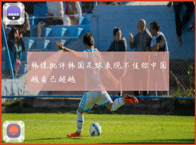 韩媒批评韩国足球表现不佳称中国越南已超越