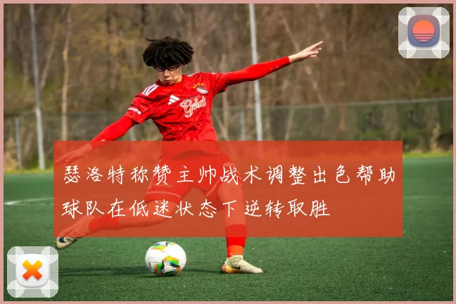 瑟洛特称赞主帅战术调整出色帮助球队在低迷状态下逆转取胜