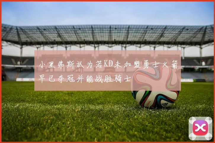 小里弗斯认为若KD未加盟勇士火箭早已夺冠并能战胜骑士