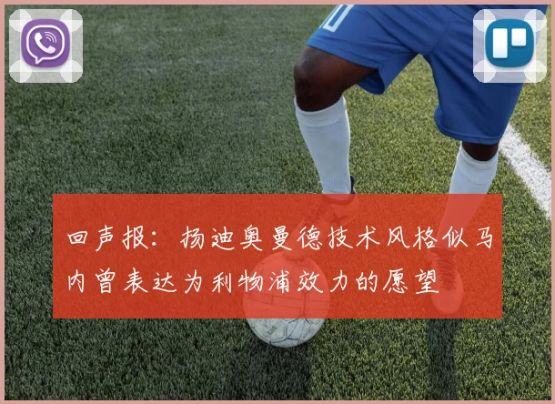 回声报：扬迪奥曼德技术风格似马内曾表达为利物浦效力的愿望