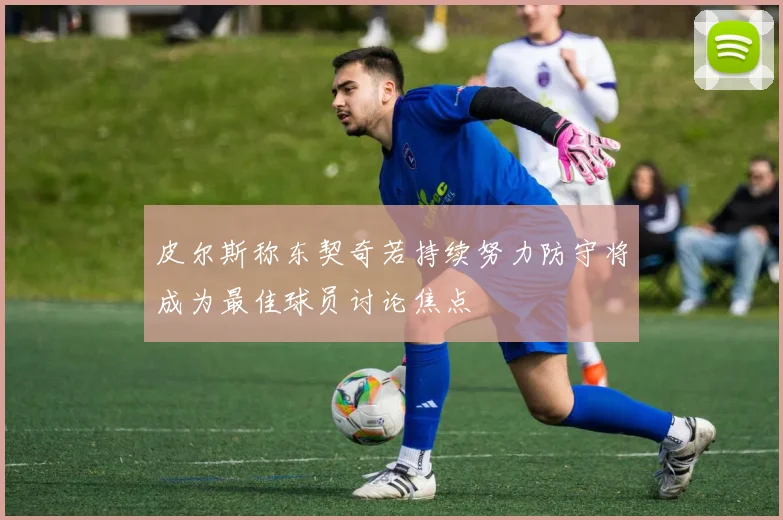 皮尔斯称东契奇若持续努力防守将成为最佳球员讨论焦点